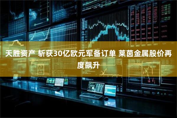 天胜资产 斩获30亿欧元军备订单 莱茵金属股价再度飙升