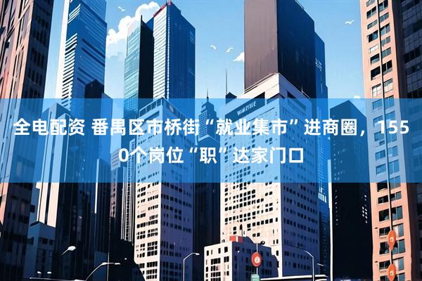 全电配资 番禺区市桥街“就业集市”进商圈，1550个岗位“职”达家门口
