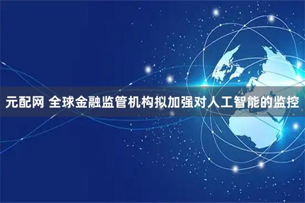 元配网 全球金融监管机构拟加强对人工智能的监控