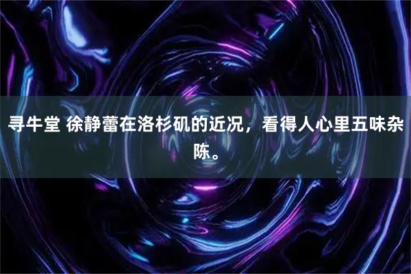 寻牛堂 徐静蕾在洛杉矶的近况，看得人心里五味杂陈。