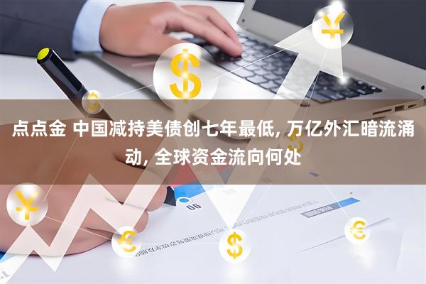点点金 中国减持美债创七年最低, 万亿外汇暗流涌动, 全球资金流向何处