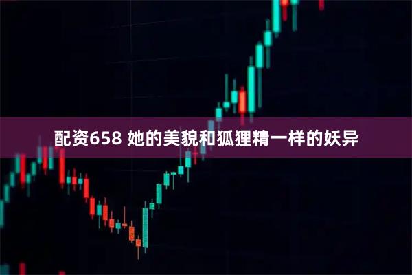 配资658 她的美貌和狐狸精一样的妖异