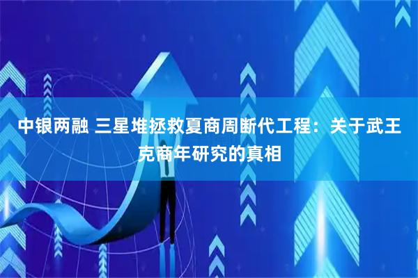 中银两融 三星堆拯救夏商周断代工程：关于武王克商年研究的真相