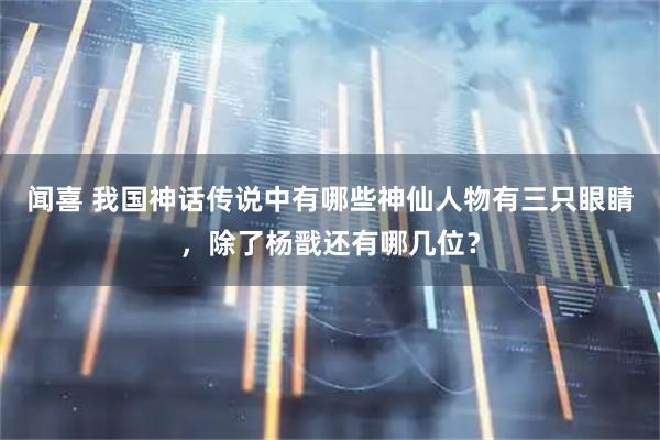 闻喜 我国神话传说中有哪些神仙人物有三只眼睛，除了杨戬还有哪几位？