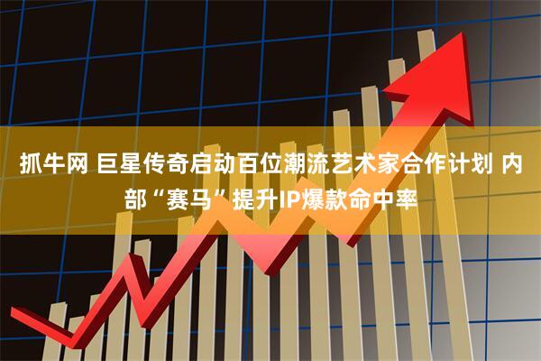 抓牛网 巨星传奇启动百位潮流艺术家合作计划 内部“赛马”提升IP爆款命中率