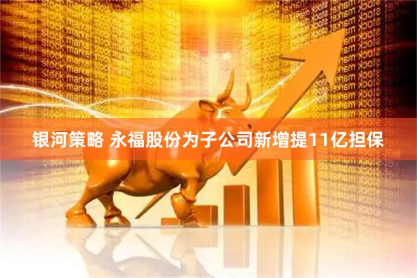 银河策略 永福股份为子公司新增提11亿担保