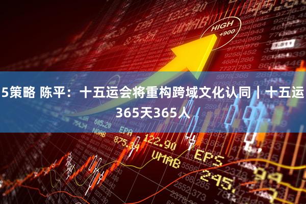 5策略 陈平：十五运会将重构跨域文化认同｜十五运365天365人