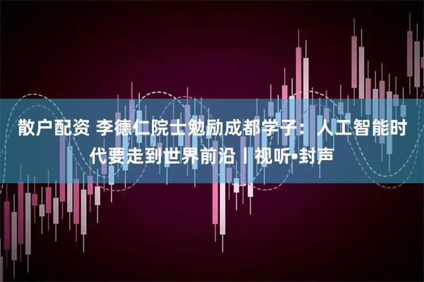 散户配资 李德仁院士勉励成都学子：人工智能时代要走到世界前沿丨视听•封声