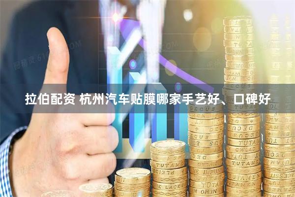 拉伯配资 杭州汽车贴膜哪家手艺好、口碑好