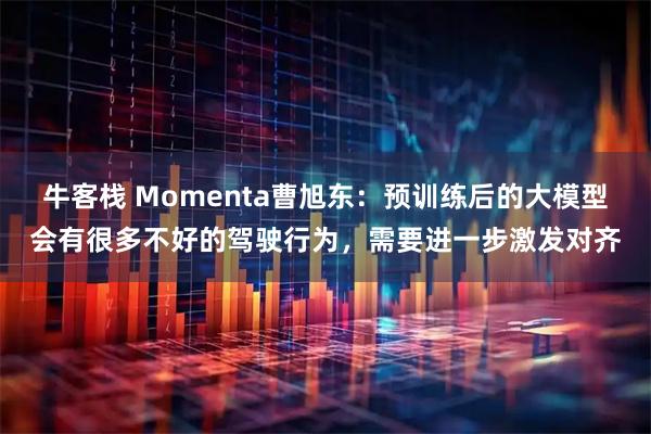 牛客栈 Momenta曹旭东：预训练后的大模型会有很多不好的驾驶行为，需要进一步激发对齐
