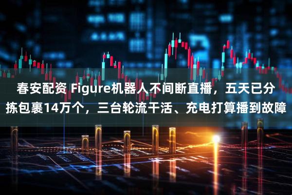 春安配资 Figure机器人不间断直播，五天已分拣包裹14万个，三台轮流干活、充电打算播到故障