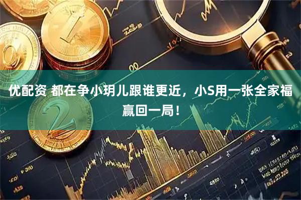 优配资 都在争小玥儿跟谁更近，小S用一张全家福赢回一局！