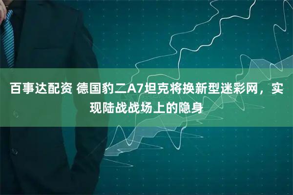 百事达配资 德国豹二A7坦克将换新型迷彩网，实现陆战战场上的隐身